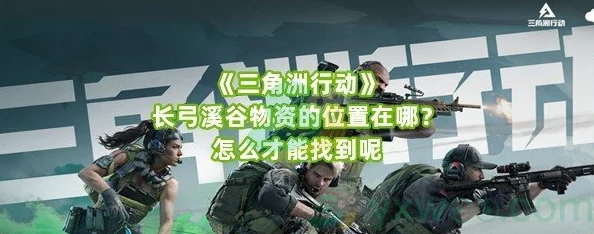 三角洲行动全面攻略:深入探索长工与长弓溪谷的特色与挑战 三角洲行动全面攻略:深入探索长工与长弓溪谷的特色与挑战